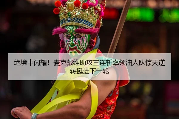 绝境中闪耀！麦克戴维助攻三连斩率领油人队惊天逆转挺进下一轮