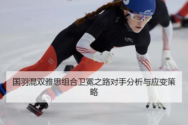 国羽混双雅思组合卫冕之路对手分析与应变策略