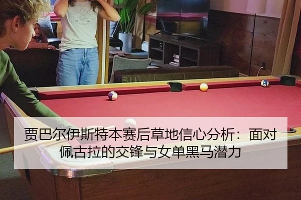 贾巴尔伊斯特本赛后草地信心分析：面对佩古拉的交锋与女单黑马潜力