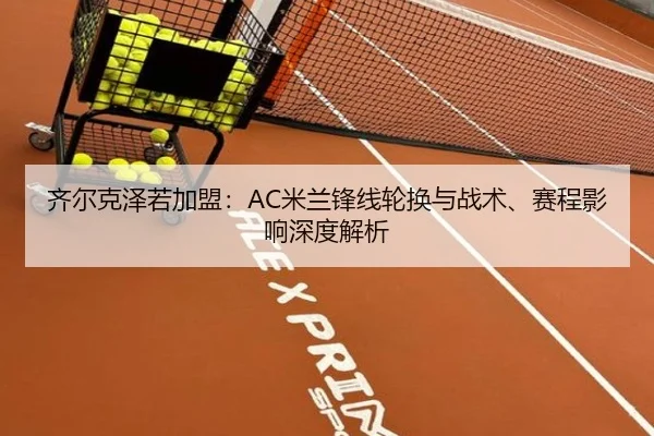 齐尔克泽若加盟：AC米兰锋线轮换与战术、赛程影响深度解析