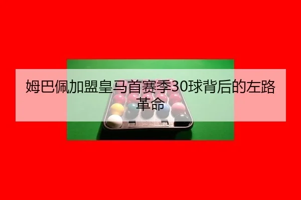 姆巴佩加盟皇马首赛季30球背后的左路革命