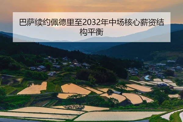 巴萨续约佩德里至2032年中场核心薪资结构平衡