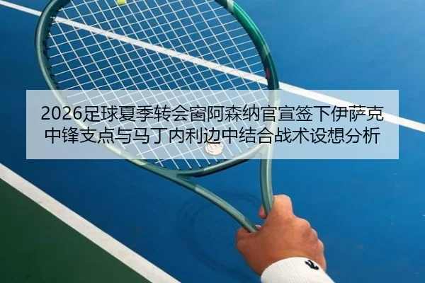 2026足球夏季转会窗阿森纳官宣签下伊萨克中锋支点与马丁内利边中结合战术设想分析